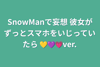 SnowManで妄想  彼女がずっとスマホをいじっていたら 💛💜💗ver.