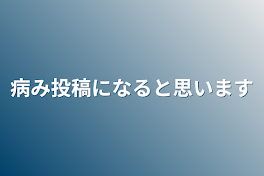 病み投稿になると思います