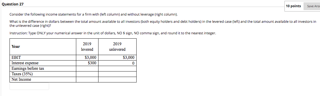 Question 27 10 points Save Ans Consider the following income statements for a firm with (left column) and without leverage (r