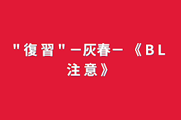 " 復 習 " －灰春－ 《 B L 注 意 》