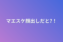 マエスケ顔出しだと?！