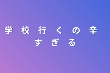 学　校　行　く　の　辛　す　ぎ　る