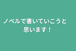 ノベルで書いていこうと　思います！