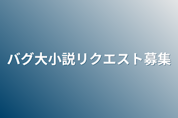 バグ大小説リクエスト募集