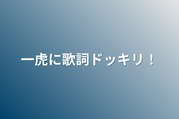 一虎に歌詞ドッキリ！