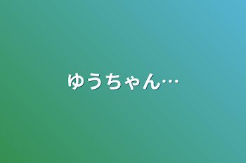 ゆうちゃん…