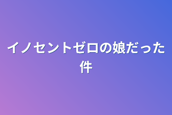 イノセントゼロの娘だった件