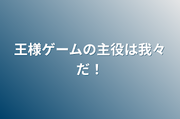 王様ゲームの主役は我々だ！