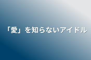 「愛」を知らないアイドル