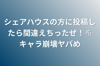 シェアハウスの方に投稿しようとしたら間違えちったぜ！※キャラ崩壊ヤバめ