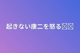 起きない康二を怒る𓏸𓏸