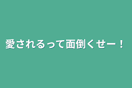 愛されるって面倒くせー！