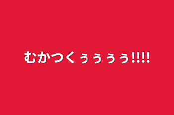 むかつくぅぅぅぅ!!!!