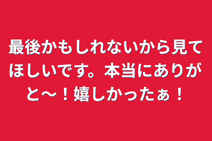 「最後かもしれないから見てほしいです。本当にありがと〜！嬉しかったぁ！」のメインビジュアル