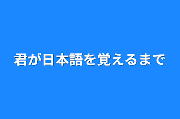 君が日本語を覚えるまで