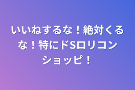 いいねするな！絶対くるな！特にドSロリコンショッピ！