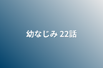 幼なじみ 22話