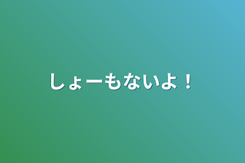 しょーもないよ！