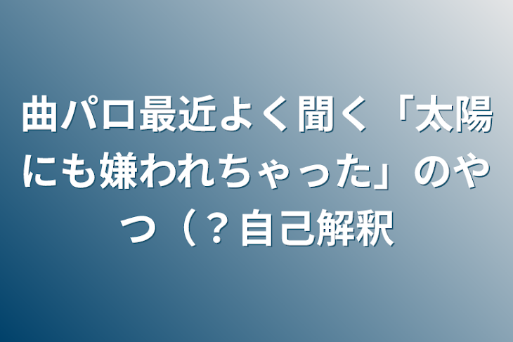 「曲パロ
最近よく聞く「太陽にも嫌われちゃった」のやつ（？
自己解釈」のメインビジュアル