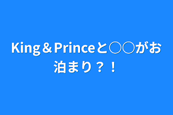 King＆Princeと○○がお泊まり？！