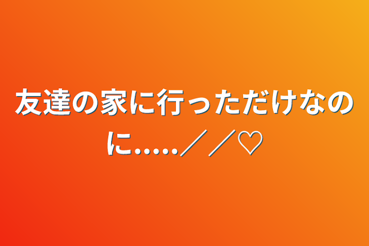 「友達の家に行っただけなのに.....／／♡」のメインビジュアル