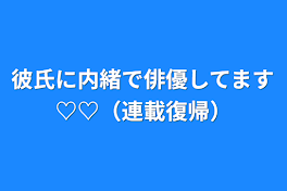 彼氏に内緒で俳優してます♡♡（連載復帰）