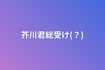 「芥川君総受け(？)」のメインビジュアル