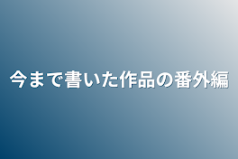 今まで書いた作品の番外編