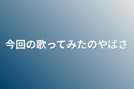 今回の歌ってみたのやばさ