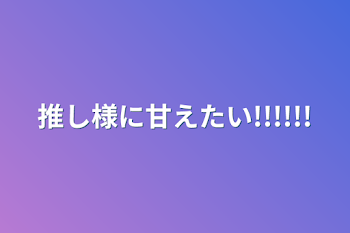 推し様に甘えたい!!!!!!