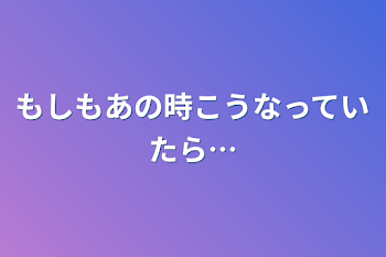 もしもあの時こうなっていたら…