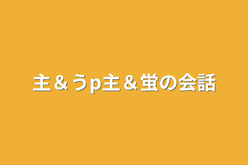 主＆うp主＆蛍の会話