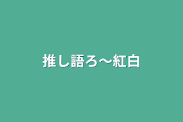 推し語ろ〜紅白