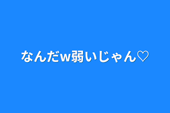 なんだw弱いじゃん♡