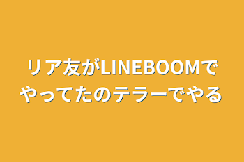 リア友がLINEBOOMでやってたのテラーでやる