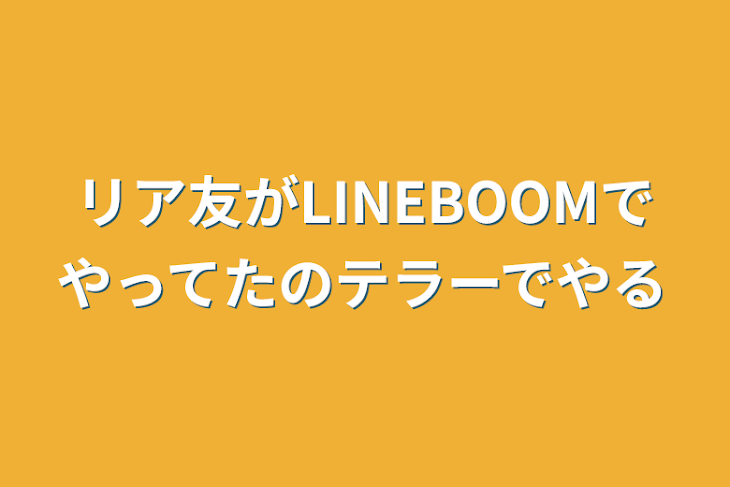 「リア友がLINEBOOMでやってたのテラーでやる」のメインビジュアル