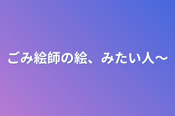 「ごみ絵師の絵、みたい人～」のメインビジュアル