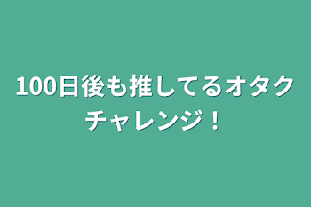 100日後も推してるオタクチャレンジ！