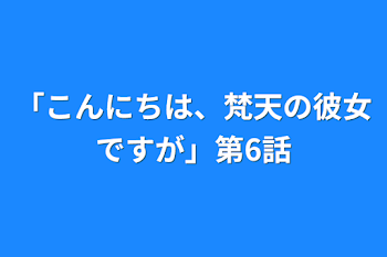 「こんにちは、梵天の彼女ですが」第6話