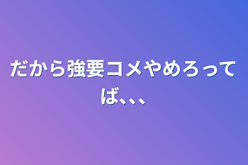 だから強要コメやめろってば､､､