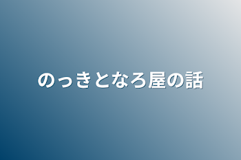 のっきとなろ屋の話