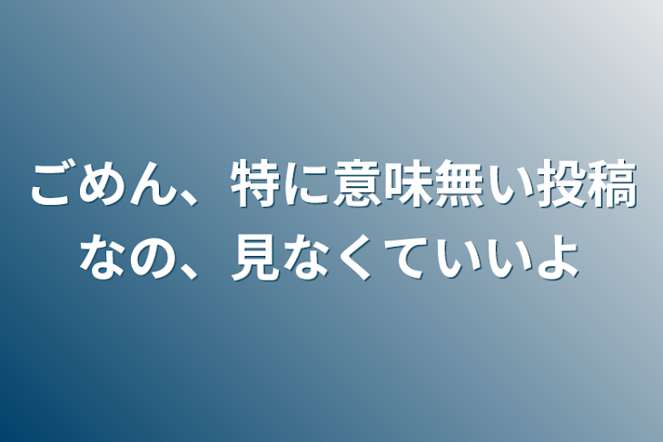 「ごめん、特に意味無い投稿なの、見なくていいよ」のメインビジュアル