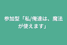 参加型「私/俺達は、魔法が使えます」