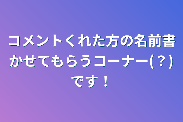 「コメントくれた方の名前書かせてもらうコーナー(？)です！」のメインビジュアル