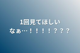 1回見てほしいなぁ…！！！！？？？