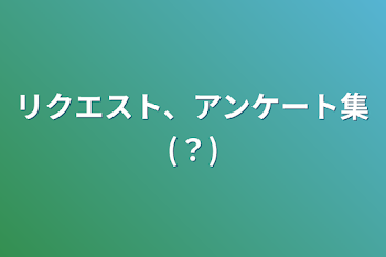 リクエスト、アンケート集(？)