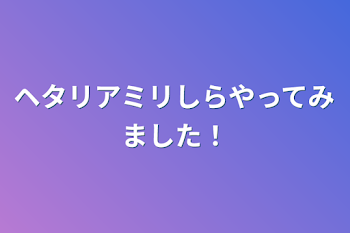 ヘタリアミリしらやってみました！