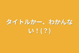 タイトルかー、わかんない！(？)