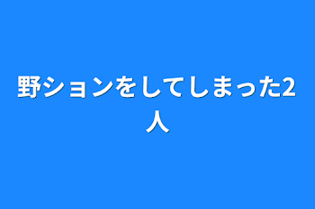 野ションをしてしまった2人