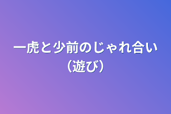 「一虎と少前のじゃれ合い（遊び）」のメインビジュアル